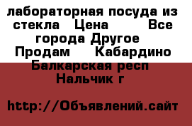 лабораторная посуда из стекла › Цена ­ 10 - Все города Другое » Продам   . Кабардино-Балкарская респ.,Нальчик г.